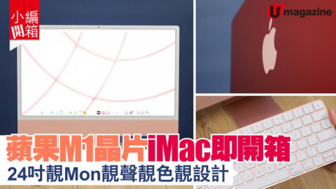 【小編開箱】蘋果 M1 晶片 iMac 即開箱 24吋靚 Mon 靚聲靚色靚設計