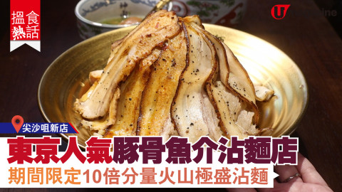 【搵食熱話】尖沙咀新店！東京人氣豚骨魚介沾麵店 期間限定10倍分量火山極盛沾麵