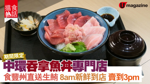 【搵食熱話】期間限定！中環吞拿魚丼專門店 早上8點半食豐州直送生鮪