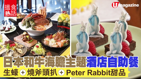 【搵食熱話】日本和牛海膽主題酒店自助餐 生蠔+燒斧頭扒+Peter Rabbit甜品　