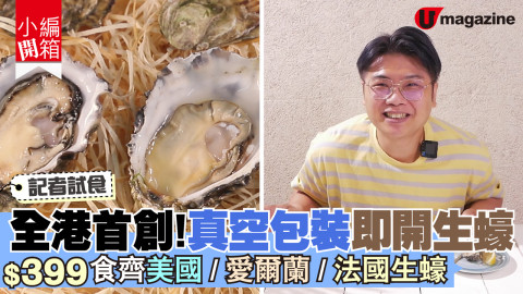 【小編開箱】記者試食！全港首創真空包裝即開生蠔 $399食齊美國/愛爾蘭/法國生蠔