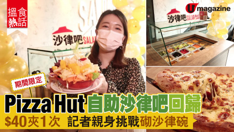 【搵食熱話】期間限定！Pizza Hut自助沙律吧回歸 $40取1次沙律 記者親身挑戰砌沙律碗