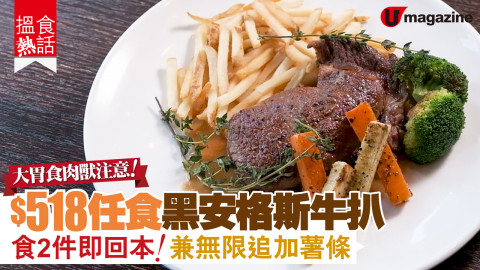 【搵食熱話】大胃食肉獸注意！$518任食黑安格斯牛扒 食2件即回本！兼無限追加薯條