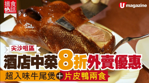 【搵食熱話】 尖沙咀區！酒店中菜8折外賣優惠  超入味牛尾煲＋片皮鴨兩食