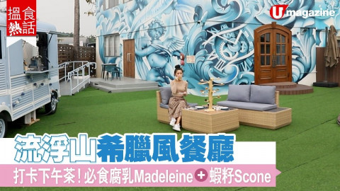 【搵食熱話】流浮山希臘風餐廳 打卡下午茶！必食腐乳Madeleine、蝦仔Scone