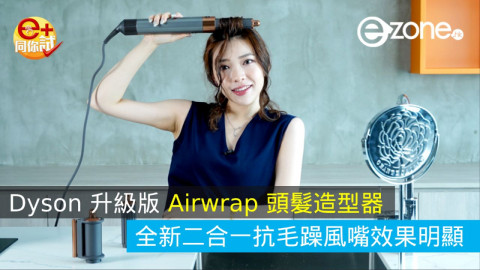 【e+同你試】Dyson 升級版 Airwrap 頭髮造型器  全新二合一抗毛躁風嘴效果明顯