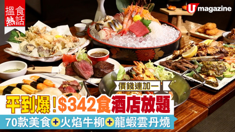 【搵食熱話】價錢連加一！平到爆 $342食酒店放題 70款美食+火焰牛柳+龍蝦雲丹燒