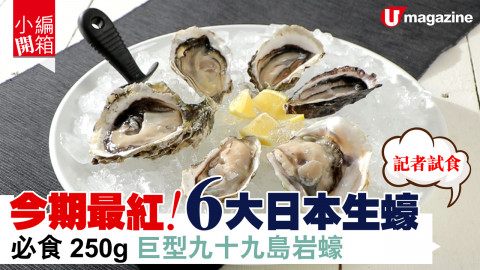 【小編開箱】記者試食！今期最紅！6大日本生蠔 必食250g巨型九十九島岩蠔