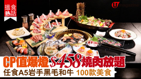 【搵食熱話】CP值爆燈$458燒肉放題 任食A5岩手黑毛和牛 100款美食