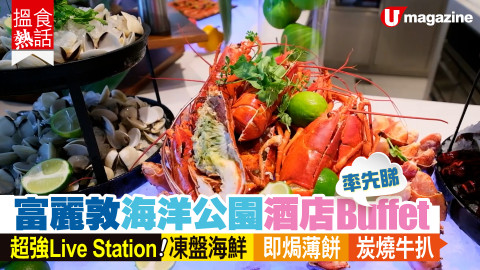 【搵食熱話】率先睇！富麗敦海洋公園酒店Buffet  超強Live Station！凍盤海鮮｜即焗薄餅｜炭燒牛扒