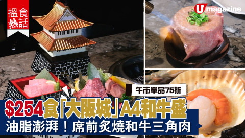 【搵食熱話】午市單品75折！$254食「大阪城」A4和牛盛  油脂澎湃！席前炙燒和牛三角肉