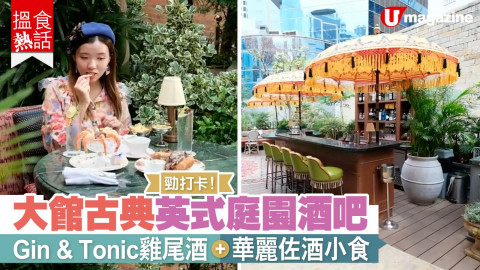 【搵食熱話】勁打卡！大館古典英式庭園酒吧  Gin & Tonic雞尾酒 x 華麗佐酒小食