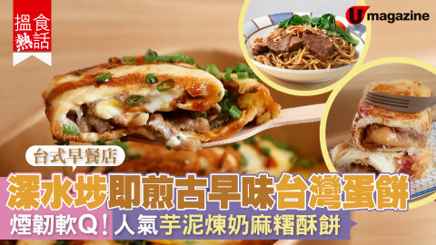 【搵食熱話】台式早餐店！深水埗即煎古早味台灣蛋餅  煙韌軟Q！人氣芋泥煉奶麻糬酥餅