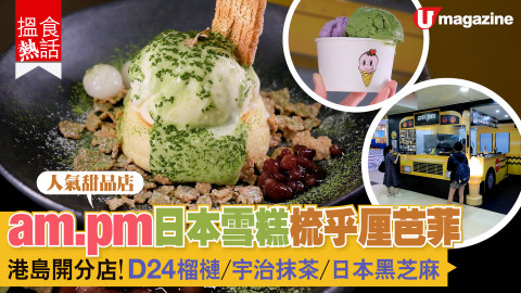 【搵食熱話】am.pm日本雪糕梳乎厘芭菲 港島開分店！D24榴槤/宇治抹茶/日本黑芝麻