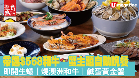 【搵食熱話】連加一！帝逸$568和牛．蟹主題自助晚餐 即開生蠔｜燒澳洲和牛｜鹹蛋黃金蟹