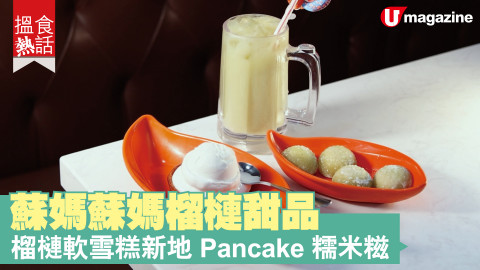 【搵食熱話】蘇媽蘇媽榴槤甜品 榴槤軟雪糕新地 Pancake 糯米糍