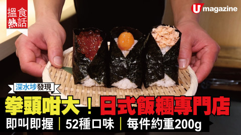 【搵食熱話】深水埗發現!拳頭咁大！日式飯糰專門店 即叫即握｜52種口味｜每件約重200g