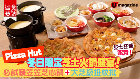 【搵食熱話】芝士狂迷留意！Pizza Hut冬日限定芝士火鍋盛宴！ 必試暖笠笠芝心鍋+大芝級扭紋批