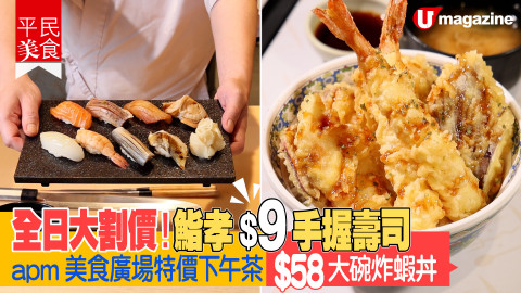 【平民美食】全日大割價！鮨孝 $9 手握壽司 apm 美食廣場特價下午茶 $58 勁大碗炸蝦丼